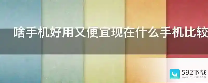 啥手机好用又便宜现在什么手机比较实惠