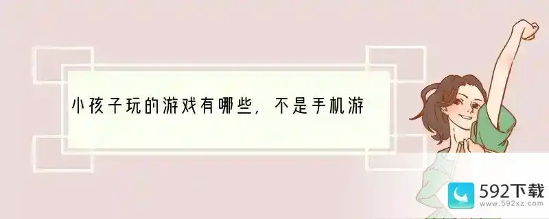 小孩子玩的游戏有哪些,不是手机游戏!(孩子玩什么替代手机好)