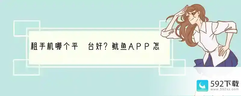 租手机哪个平 台好？鱿鱼APP怎么样？